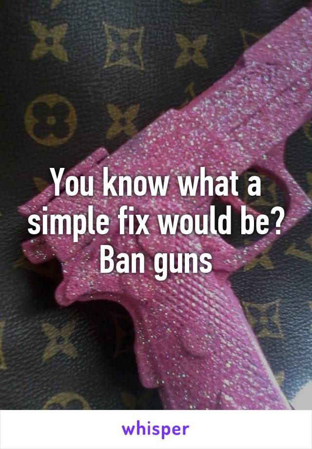 You know what a simple fix would be? Ban guns