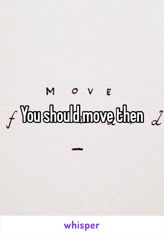 You should move then 