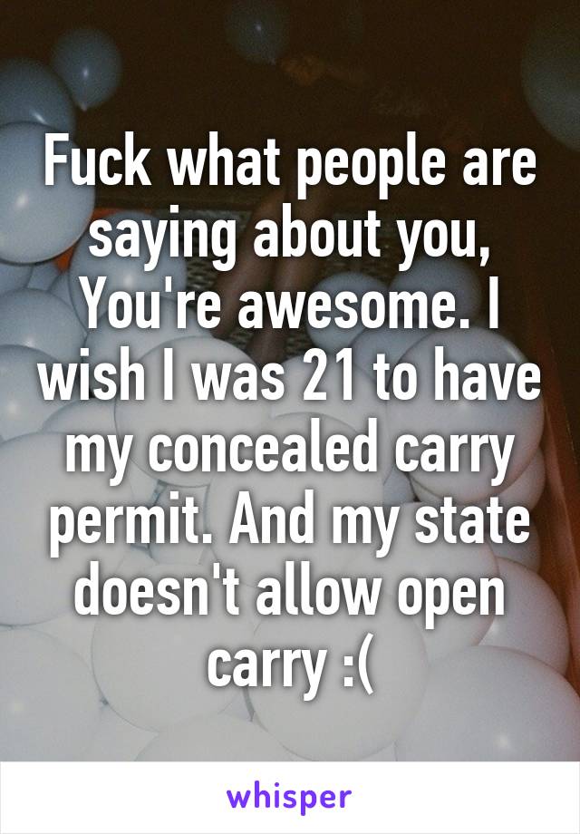 Fuck what people are saying about you, You're awesome. I wish I was 21 to have my concealed carry permit. And my state doesn't allow open carry :(