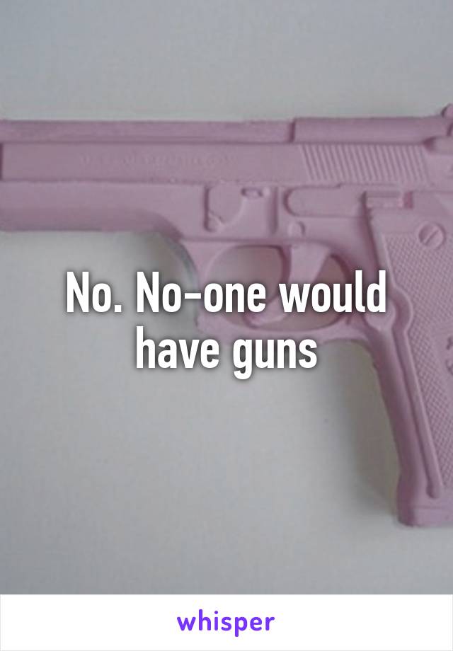 No. No-one would have guns