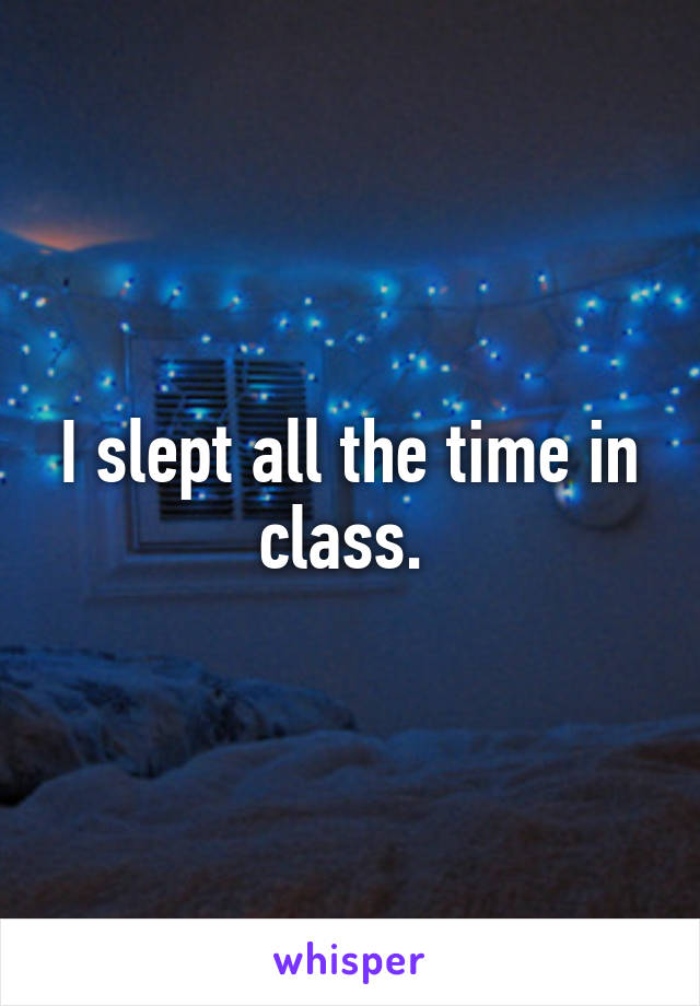 I slept all the time in class. 