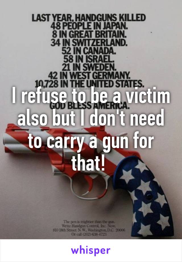 I refuse to be a victim also but I don't need to carry a gun for that! 