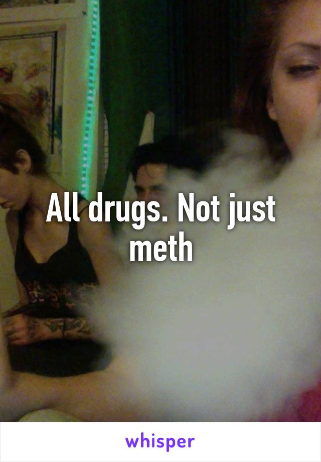 All drugs. Not just meth