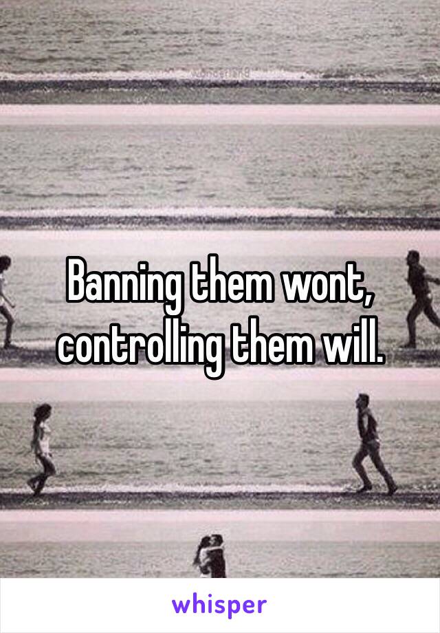 Banning them wont, controlling them will.