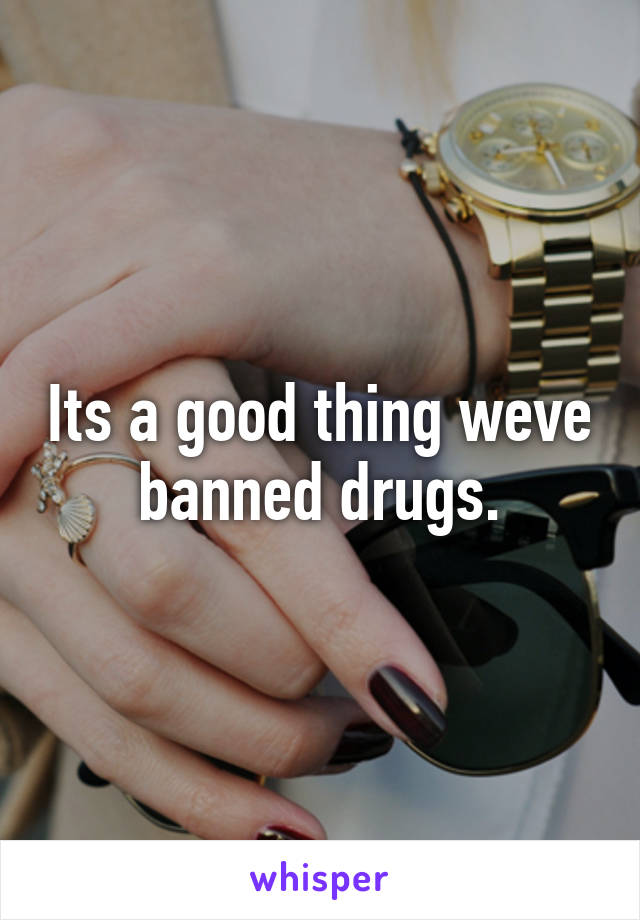 Its a good thing weve banned drugs.