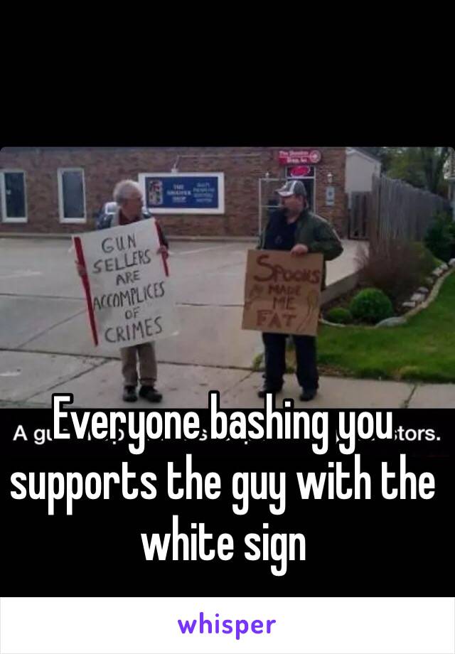 Everyone bashing you supports the guy with the white sign 
