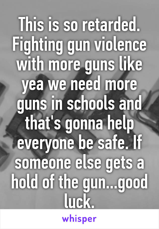 This is so retarded. Fighting gun violence with more guns like yea we need more guns in schools and that's gonna help everyone be safe. If someone else gets a hold of the gun...good luck.