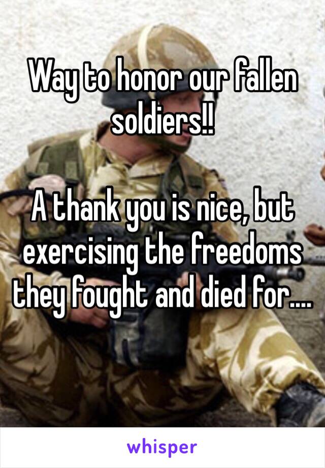 Way to honor our fallen soldiers!! 

A thank you is nice, but exercising the freedoms they fought and died for....

