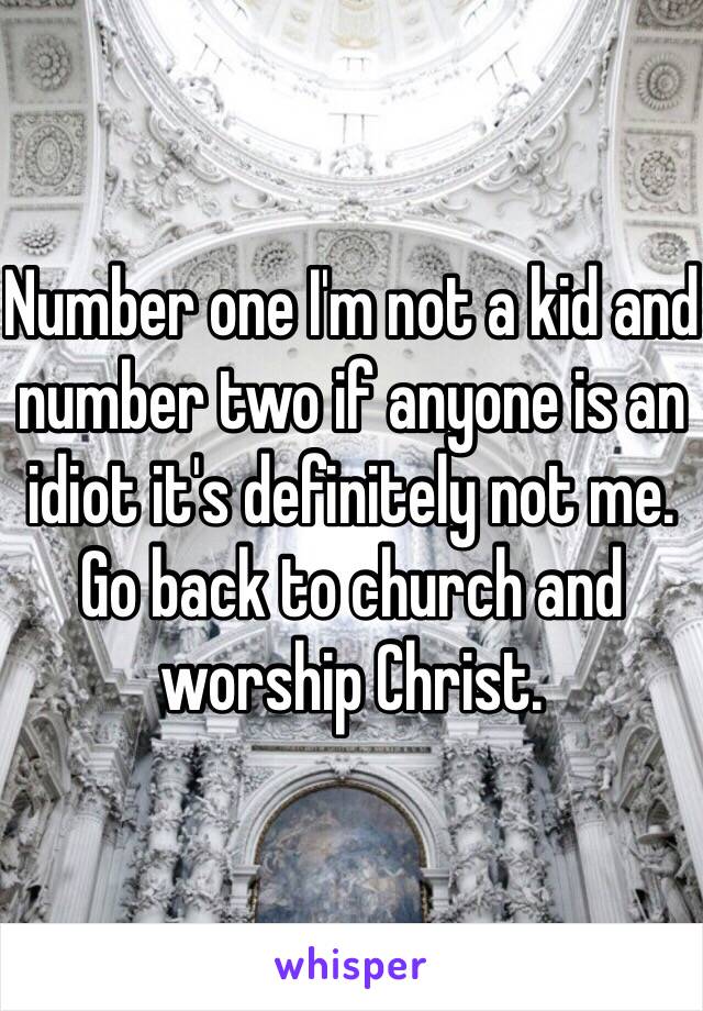 Number one I'm not a kid and number two if anyone is an idiot it's definitely not me. Go back to church and worship Christ. 