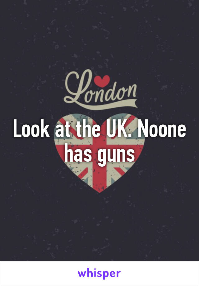 Look at the UK. Noone has guns