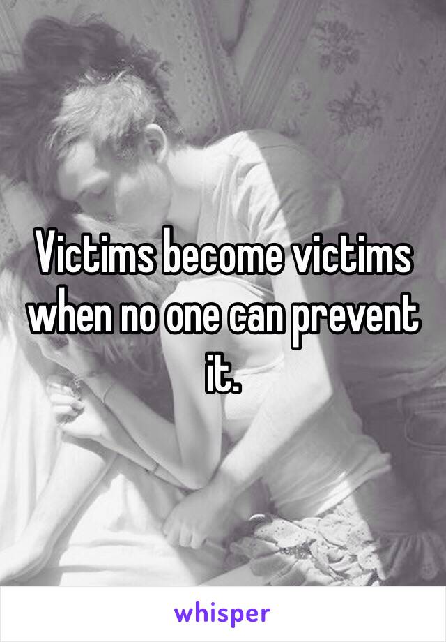 Victims become victims when no one can prevent it. 