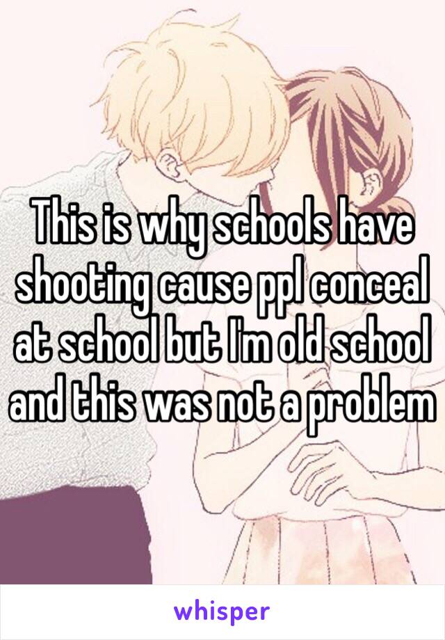 This is why schools have shooting cause ppl conceal at school but I'm old school and this was not a problem 