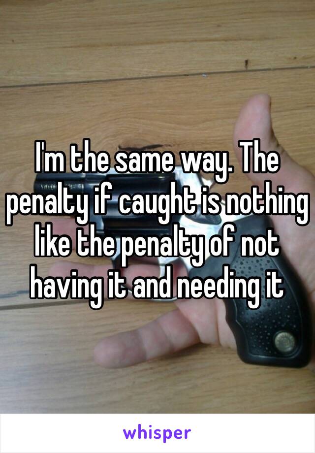 I'm the same way. The penalty if caught is nothing like the penalty of not having it and needing it 