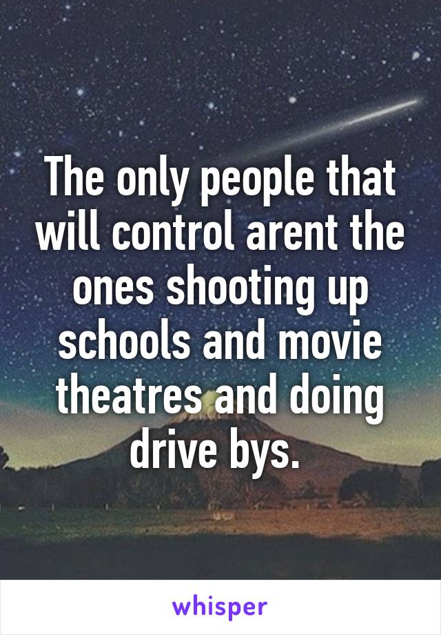 The only people that will control arent the ones shooting up schools and movie theatres and doing drive bys. 