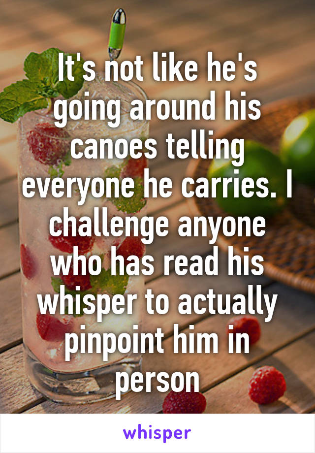 It's not like he's going around his canoes telling everyone he carries. I challenge anyone who has read his whisper to actually pinpoint him in person