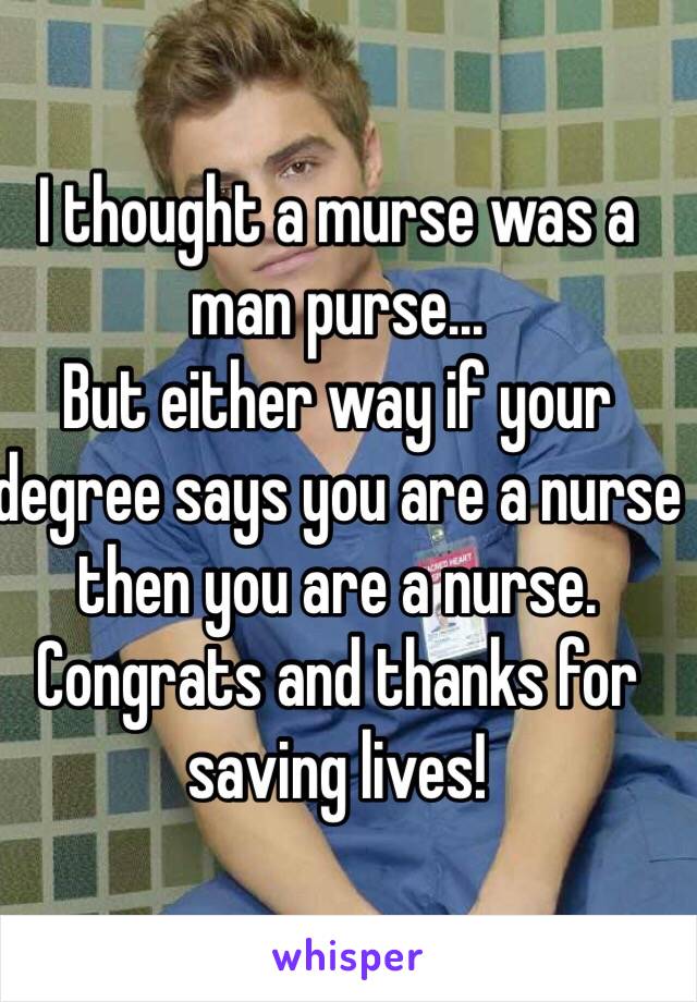 I thought a murse was a man purse... 
But either way if your degree says you are a nurse then you are a nurse. Congrats and thanks for saving lives! 