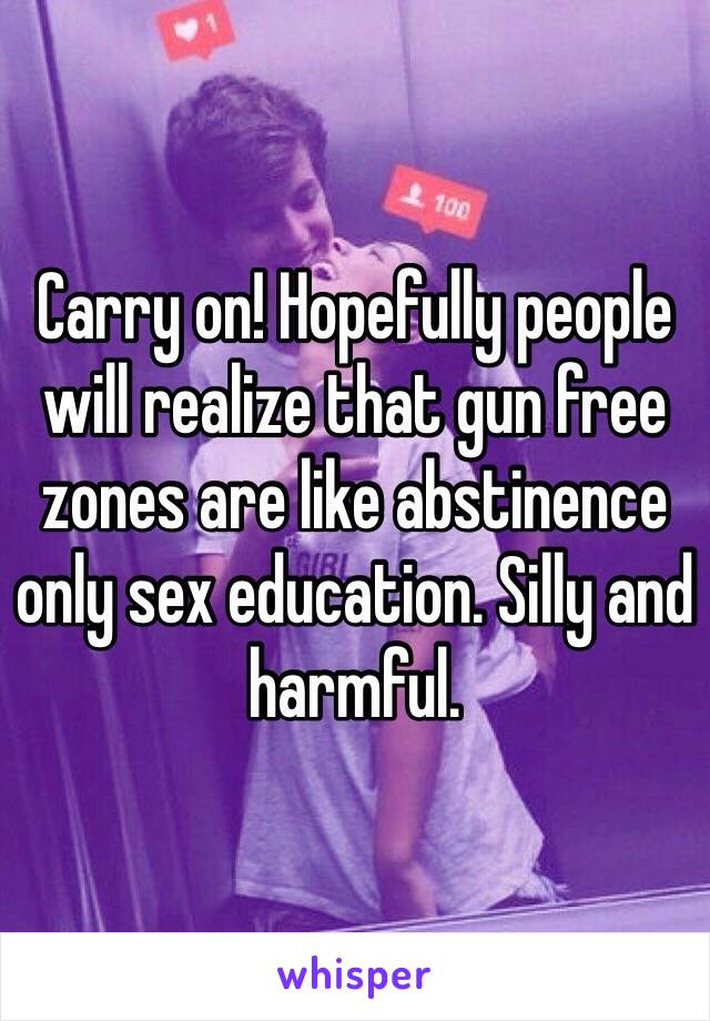 Carry on! Hopefully people will realize that gun free zones are like abstinence only sex education. Silly and harmful. 