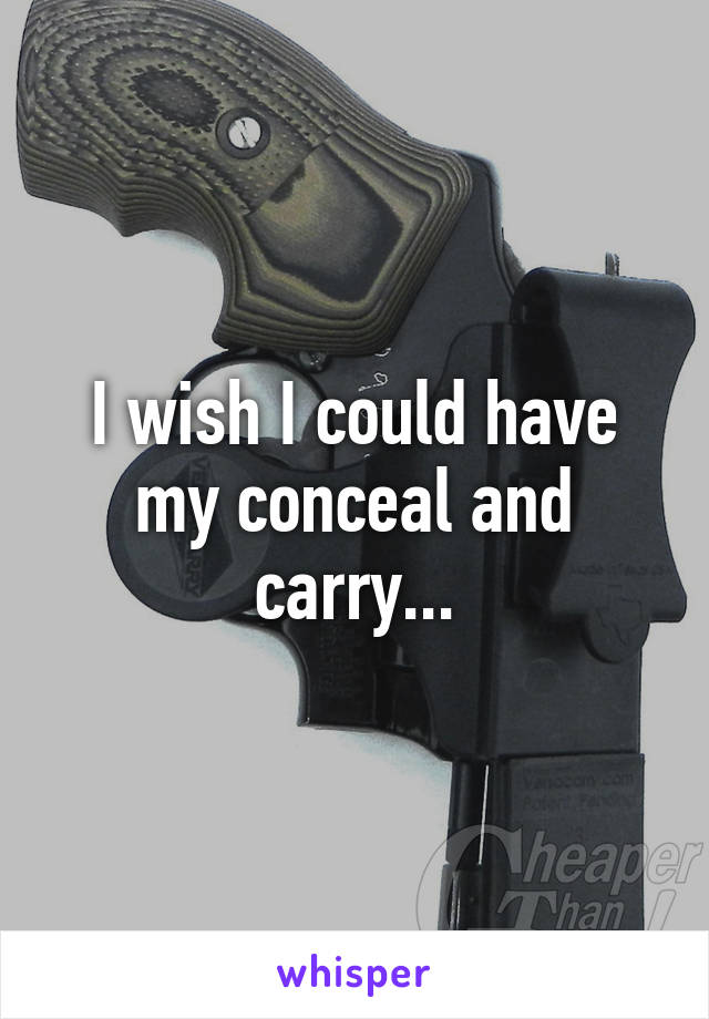 I wish I could have my conceal and carry...