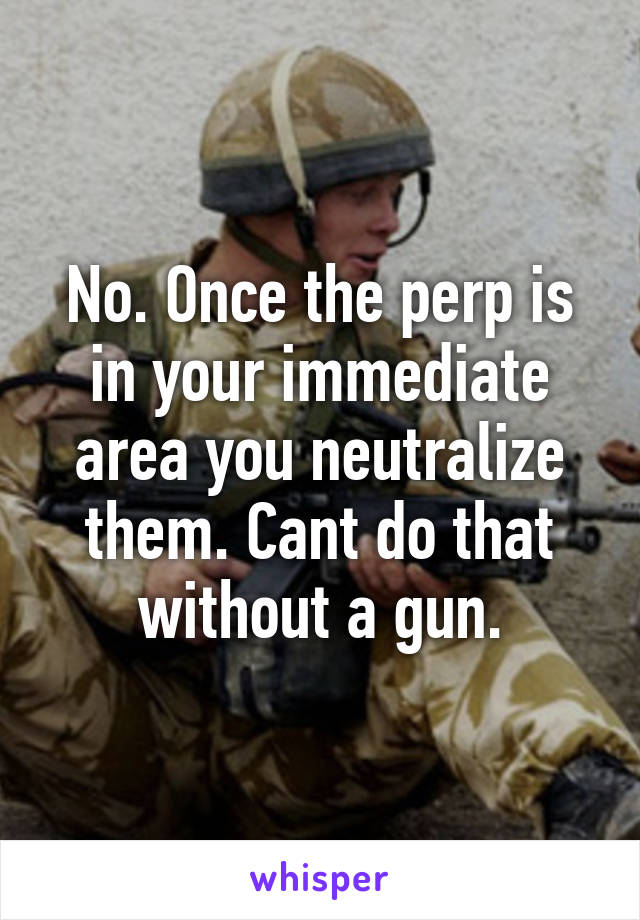 No. Once the perp is in your immediate area you neutralize them. Cant do that without a gun.