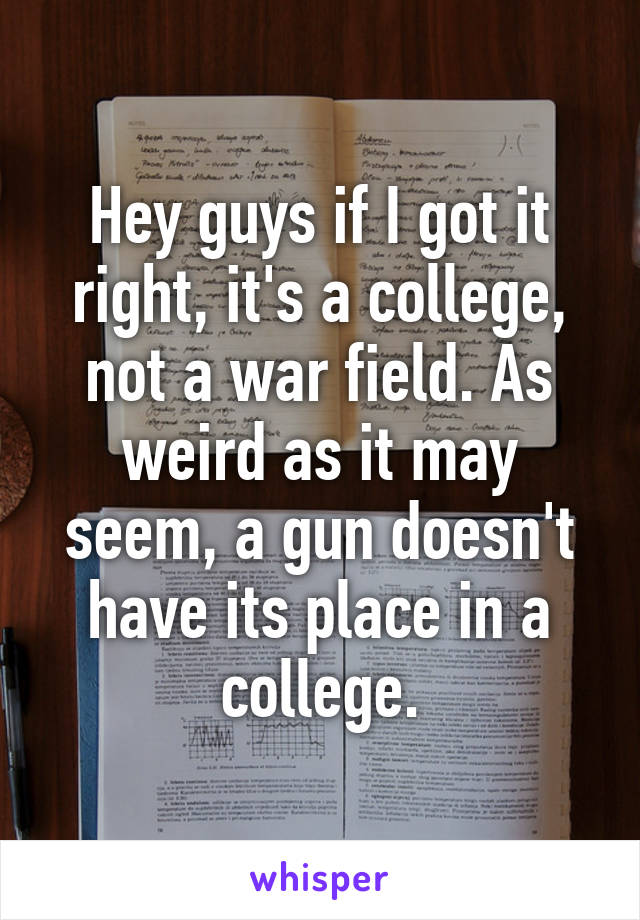 Hey guys if I got it right, it's a college, not a war field. As weird as it may seem, a gun doesn't have its place in a college.