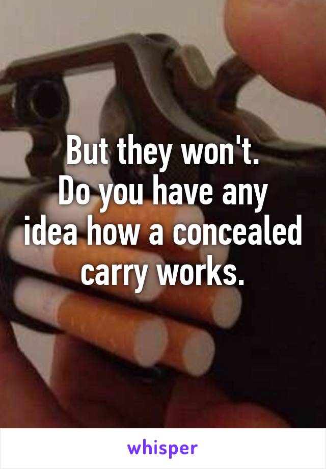 But they won't.
Do you have any idea how a concealed carry works.
