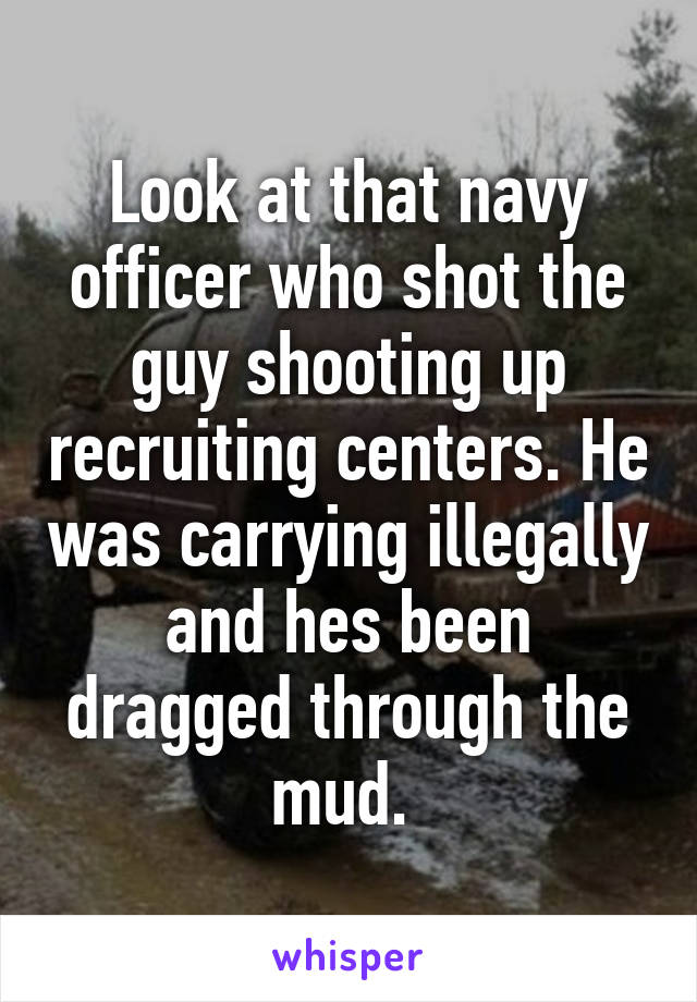 Look at that navy officer who shot the guy shooting up recruiting centers. He was carrying illegally and hes been dragged through the mud. 