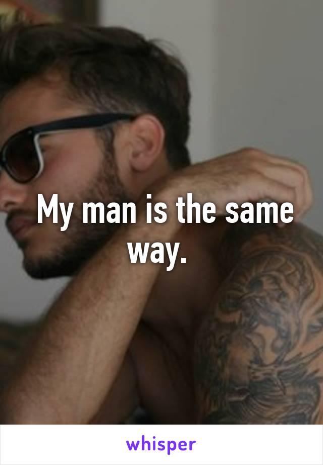  My man is the same way. 