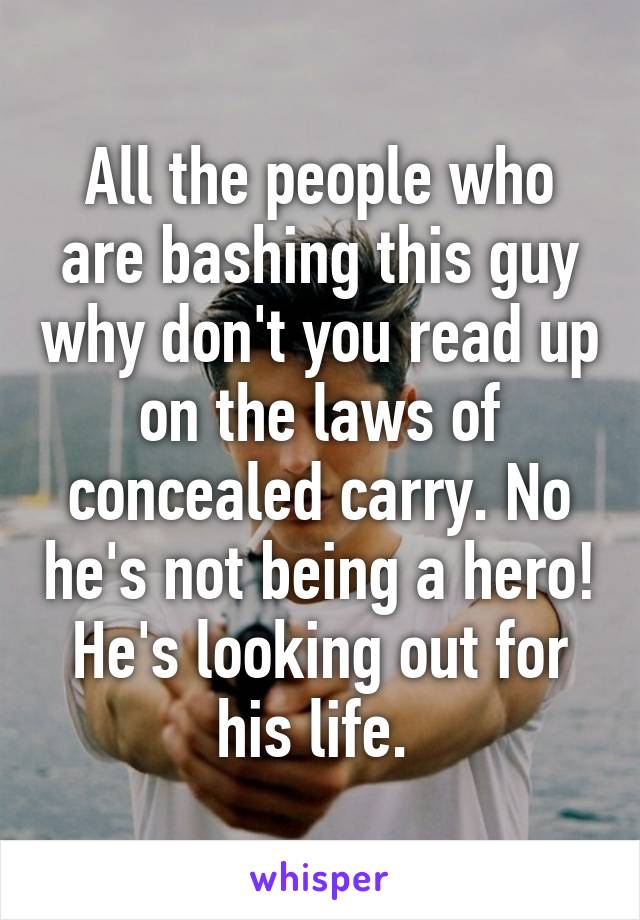 All the people who are bashing this guy why don't you read up on the laws of concealed carry. No he's not being a hero! He's looking out for his life. 