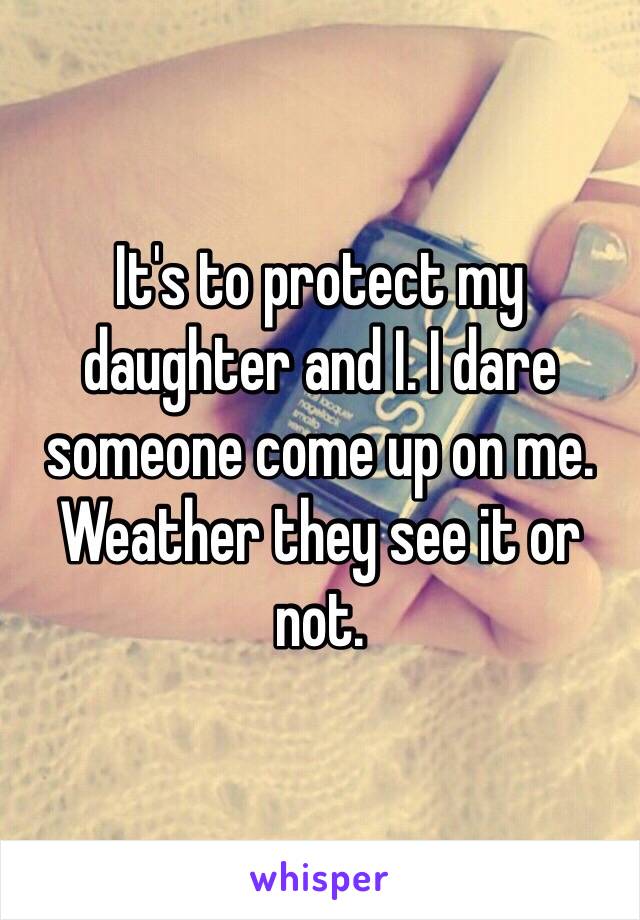 It's to protect my daughter and I. I dare someone come up on me. Weather they see it or not. 