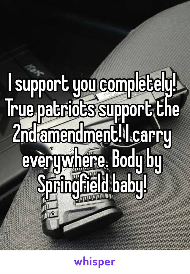 I support you completely! True patriots support the 2nd amendment! I carry everywhere. Body by Springfield baby!