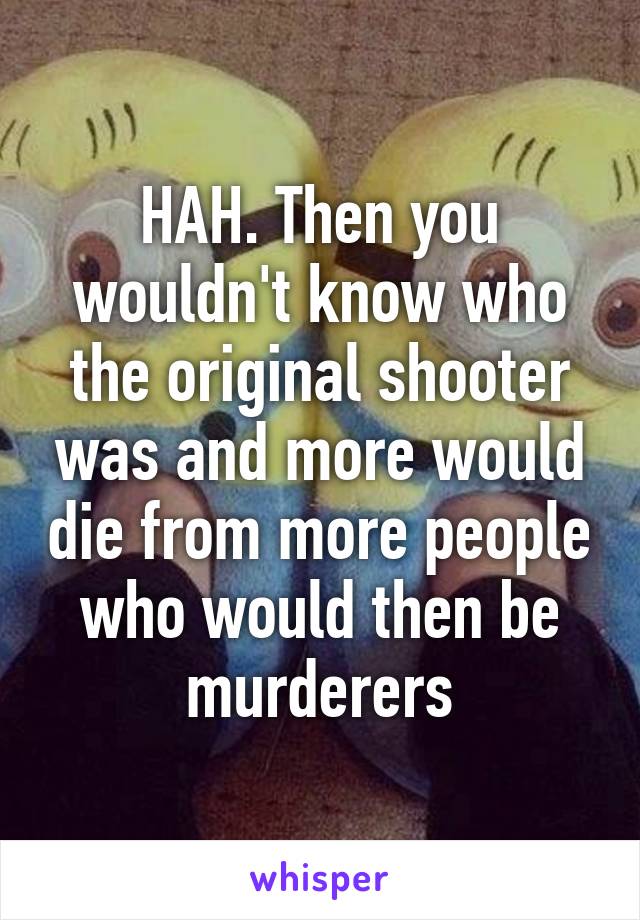 HAH. Then you wouldn't know who the original shooter was and more would die from more people who would then be murderers