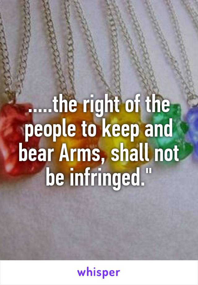 .....the right of the people to keep and bear Arms, shall not be infringed."