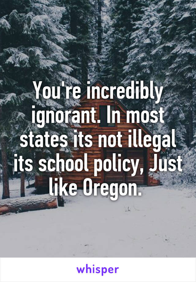 You're incredibly ignorant. In most states its not illegal its school policy, Just like Oregon. 