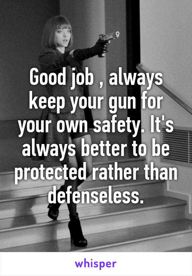 Good job , always keep your gun for your own safety. It's always better to be protected rather than defenseless.