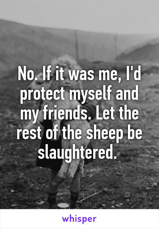 No. If it was me, I'd protect myself and my friends. Let the rest of the sheep be slaughtered. 