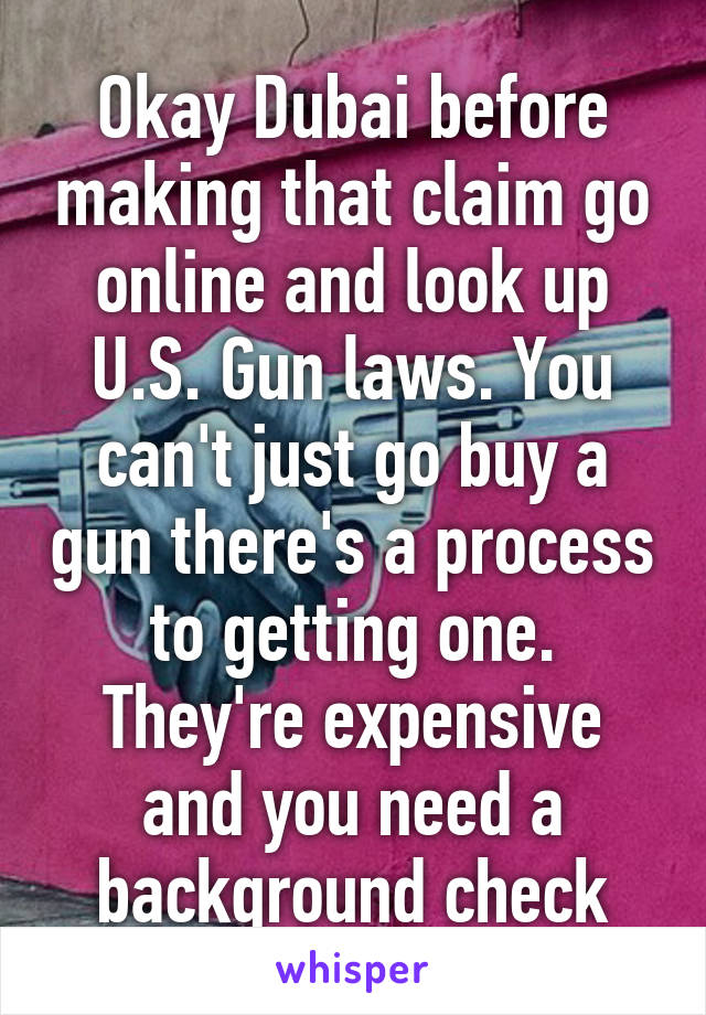 Okay Dubai before making that claim go online and look up U.S. Gun laws. You can't just go buy a gun there's a process to getting one. They're expensive and you need a background check