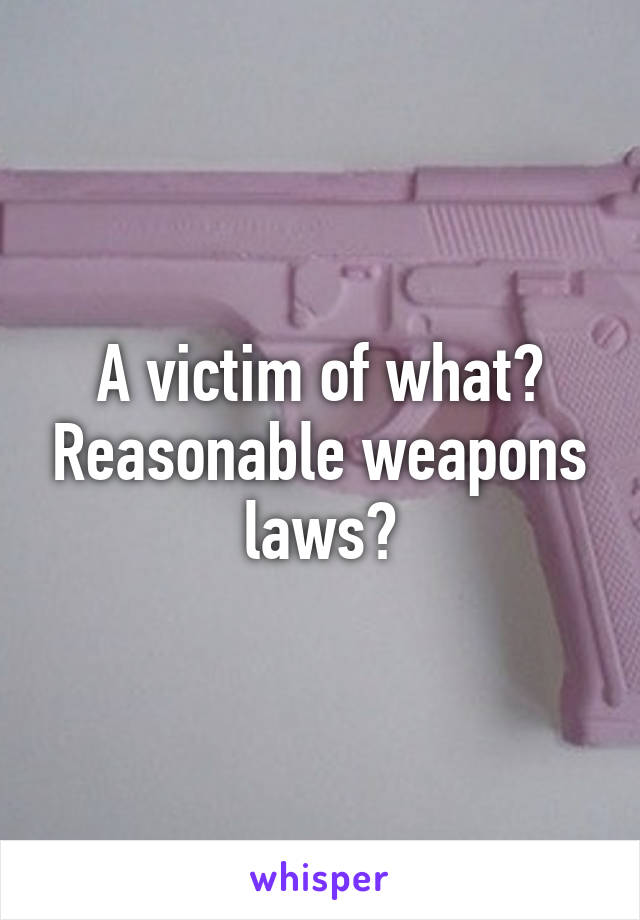 A victim of what? Reasonable weapons laws?