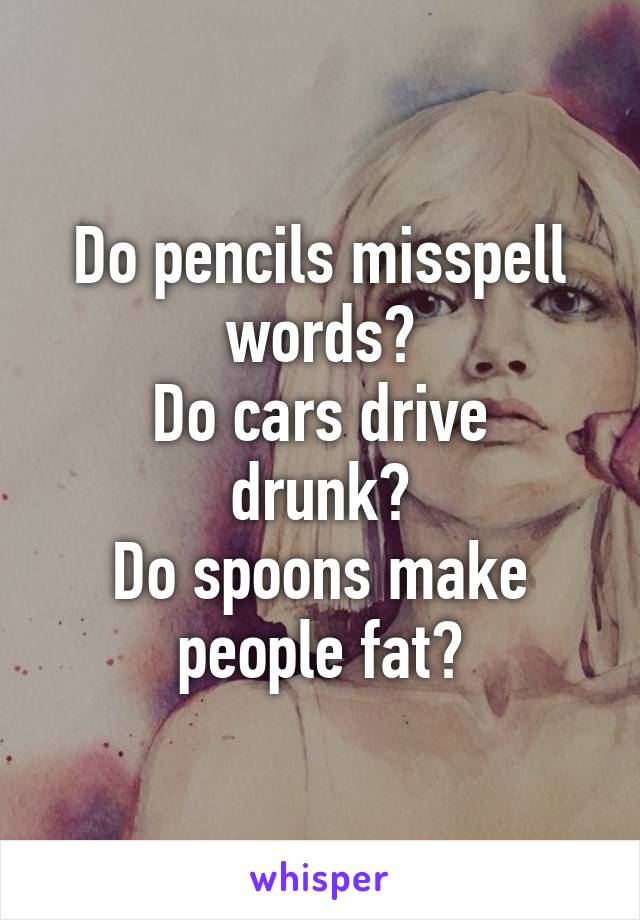 Do pencils misspell words?
Do cars drive drunk?
Do spoons make people fat?