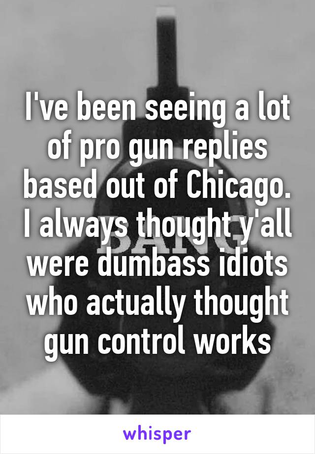 I've been seeing a lot of pro gun replies based out of Chicago. I always thought y'all were dumbass idiots who actually thought gun control works