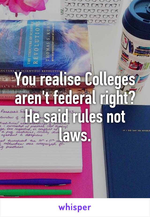 You realise Colleges aren't federal right? He said rules not laws.