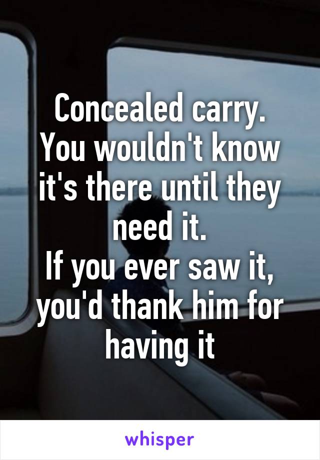 Concealed carry.
You wouldn't know it's there until they need it.
If you ever saw it, you'd thank him for having it