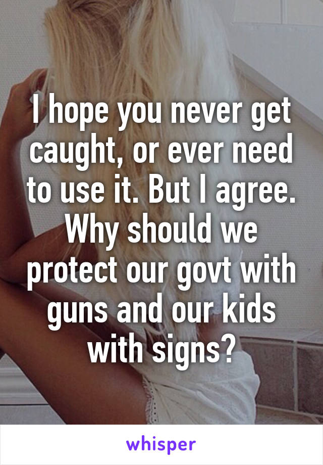 I hope you never get caught, or ever need to use it. But I agree. Why should we protect our govt with guns and our kids with signs?