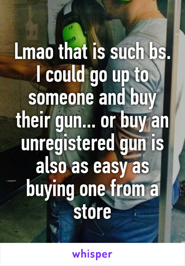 Lmao that is such bs. I could go up to someone and buy their gun... or buy an unregistered gun is also as easy as buying one from a store