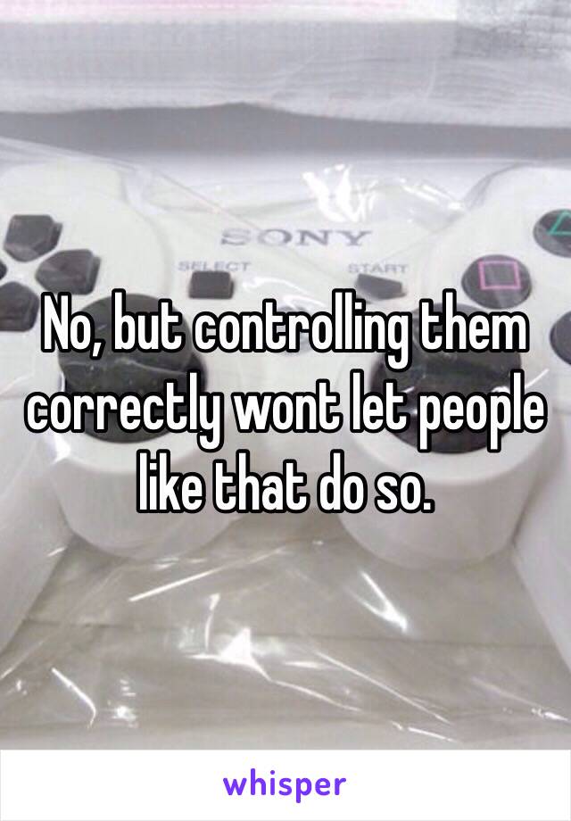 No, but controlling them correctly wont let people like that do so.