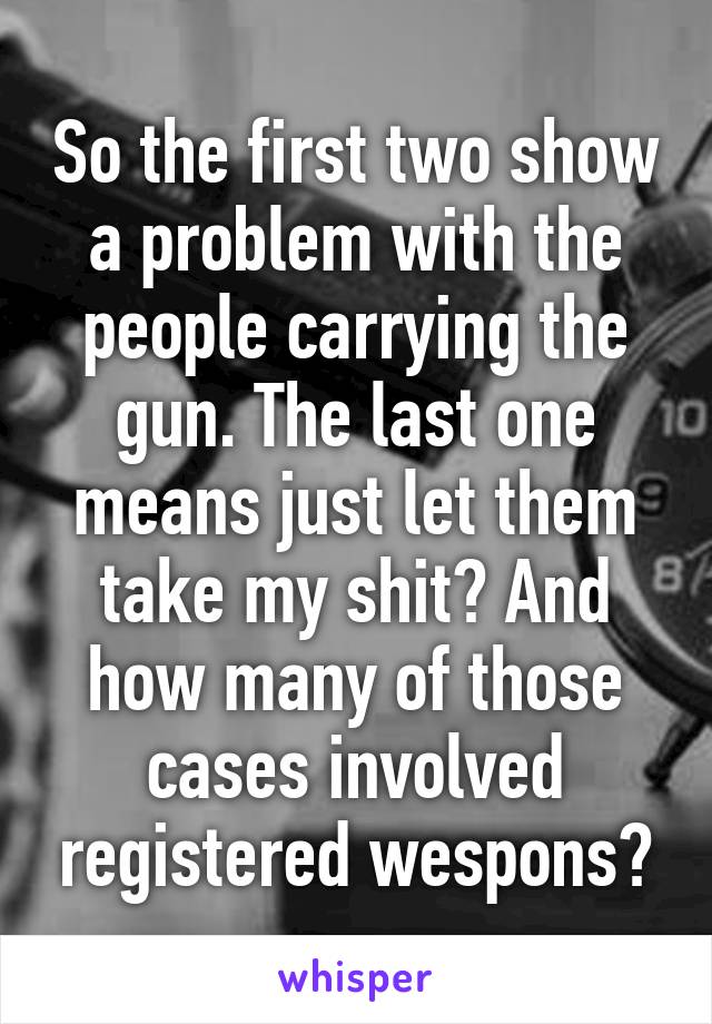 So the first two show a problem with the people carrying the gun. The last one means just let them take my shit? And how many of those cases involved registered wespons?