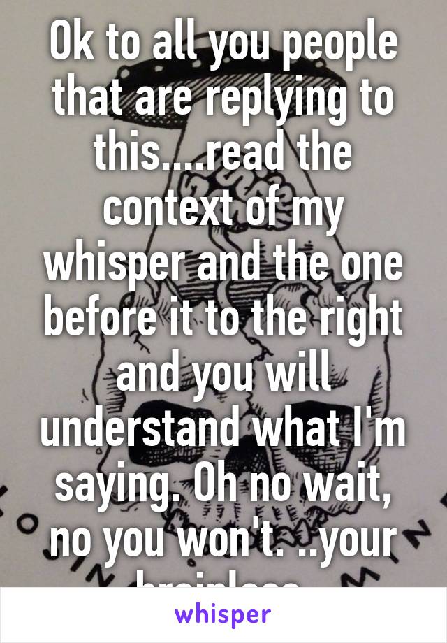 Ok to all you people that are replying to this....read the context of my whisper and the one before it to the right and you will understand what I'm saying. Oh no wait, no you won't. ..your brainless 