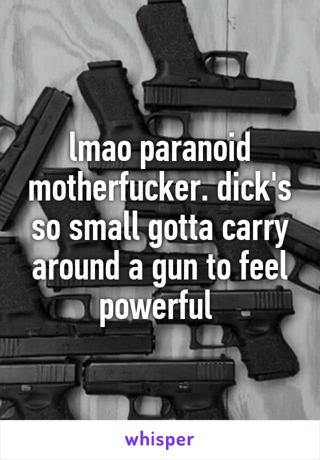 lmao paranoid motherfucker. dick's so small gotta carry around a gun to feel powerful 