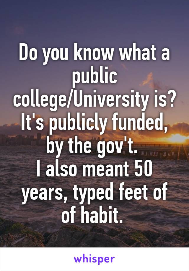 Do you know what a public college/University is? It's publicly funded, by the gov't. 
I also meant 50 years, typed feet of of habit. 