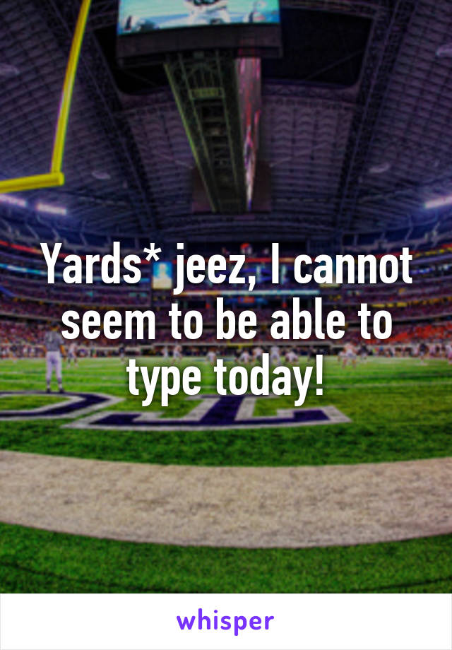 Yards* jeez, I cannot seem to be able to type today!