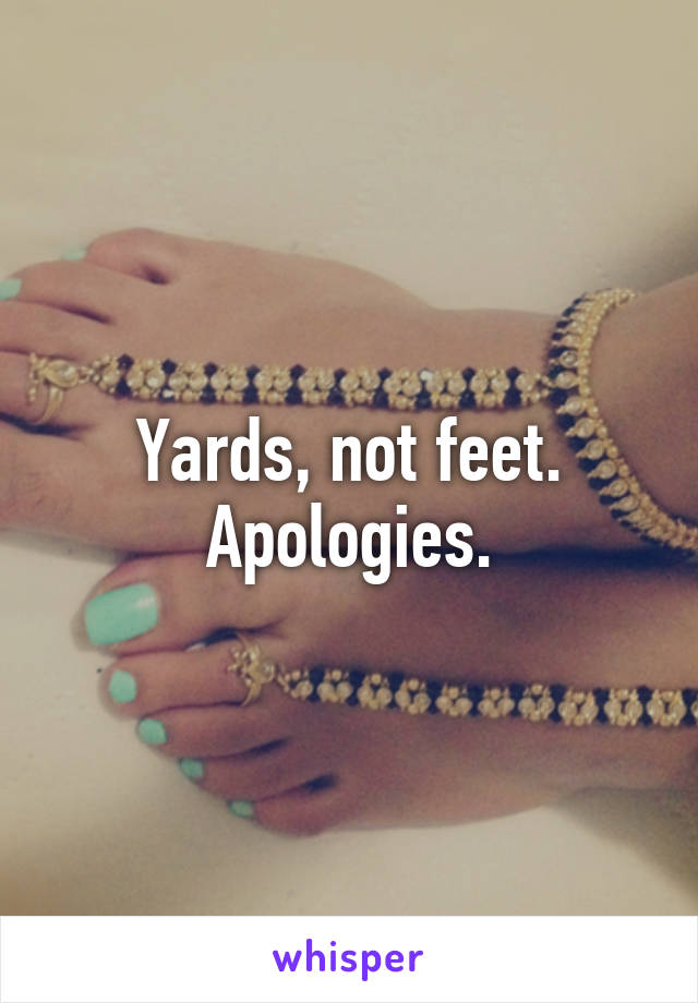 Yards, not feet. Apologies.